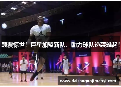 颠覆惊世！巨星加盟新队，助力球队逆袭雄起！