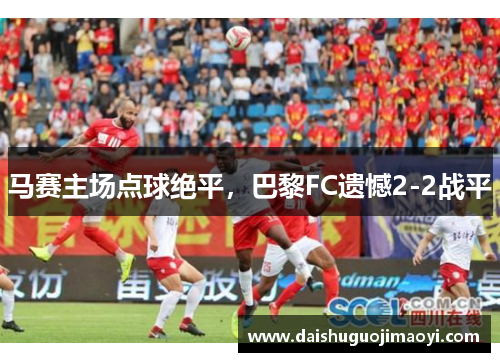 马赛主场点球绝平，巴黎FC遗憾2-2战平